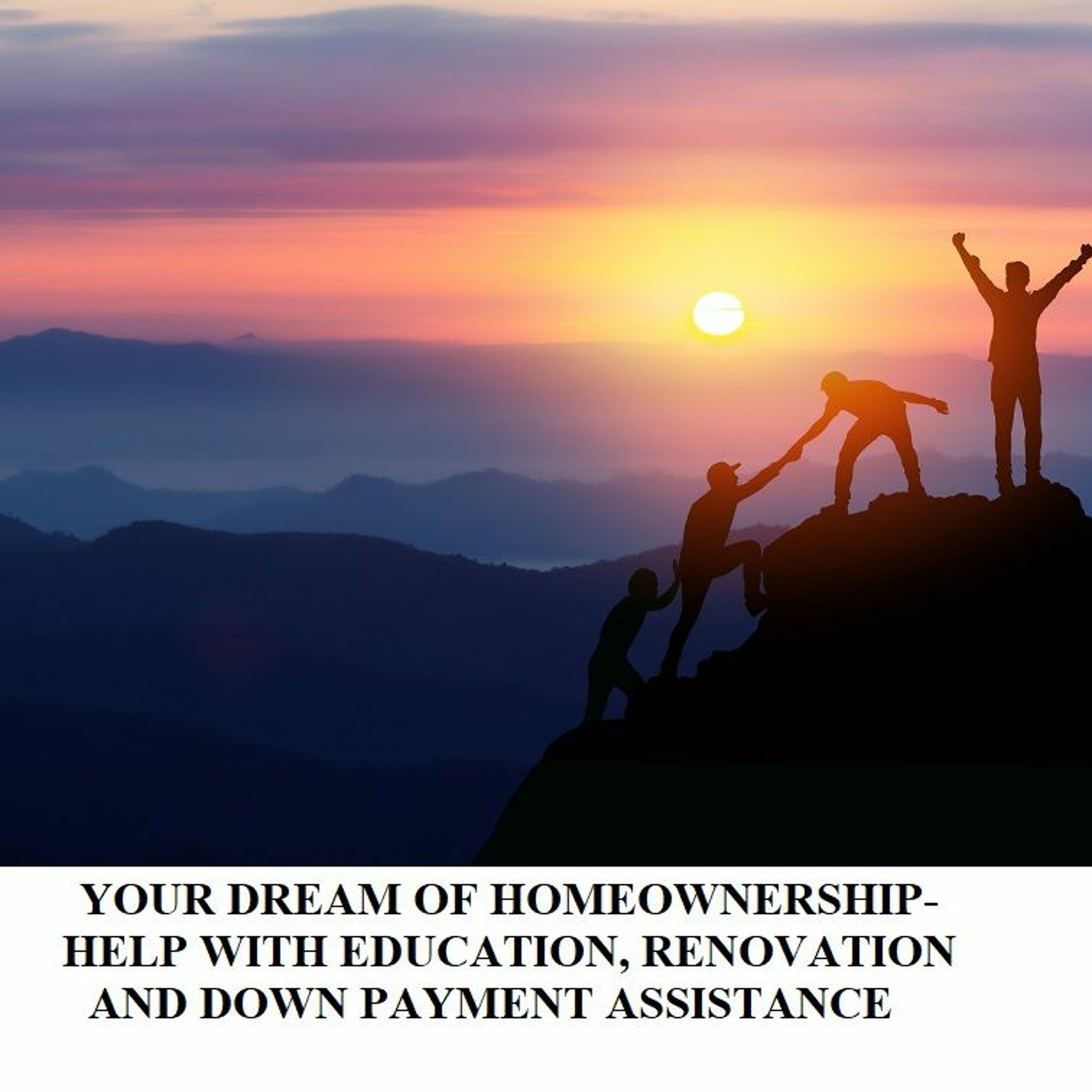 YOUR DREAM OF HOMEOWNERSHIP- HELP WITH EDUCATION, RENOVATION AND DOWN PAYMENT ASSISTANCE