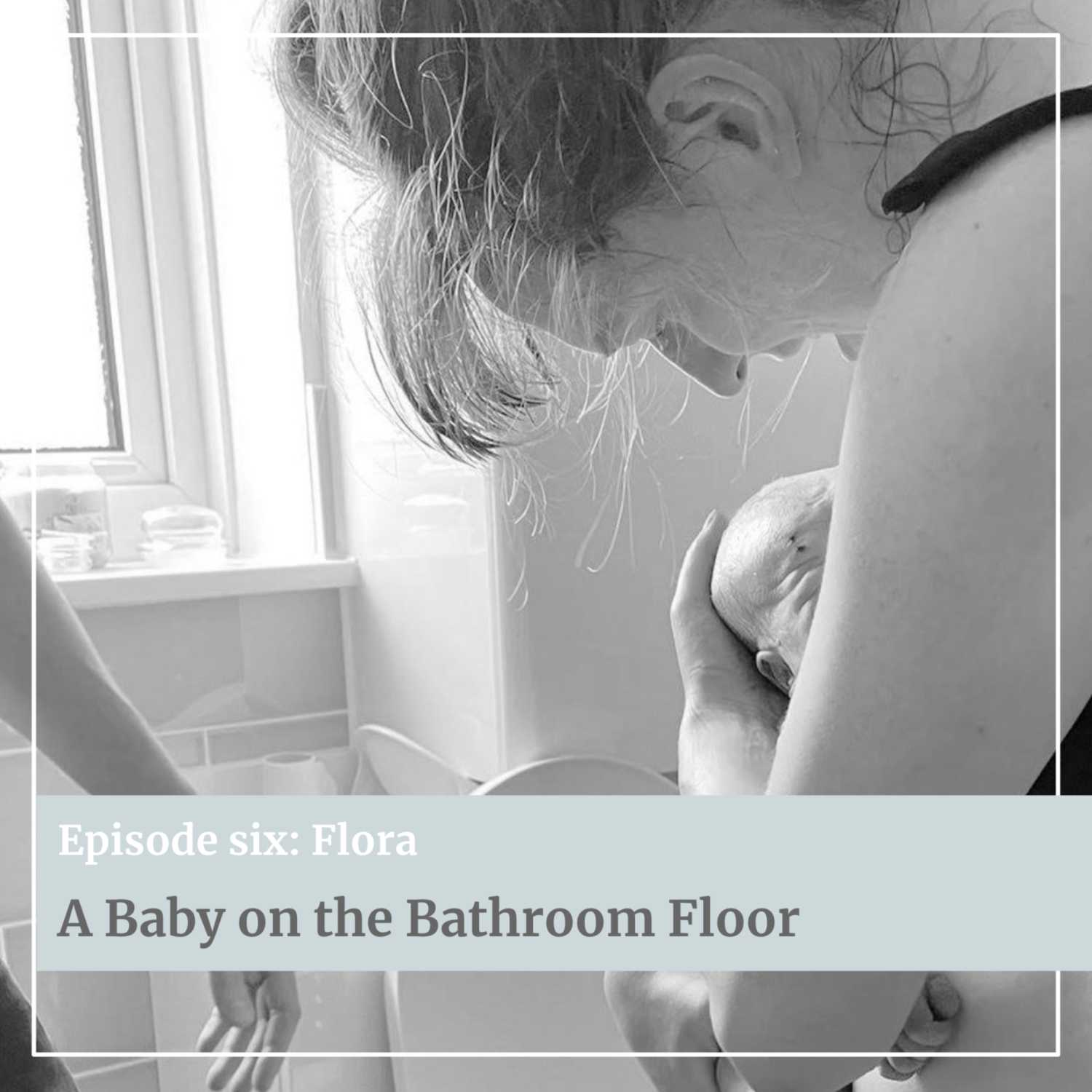 EP#6: FLORA ~ a baby on the bathroom floor