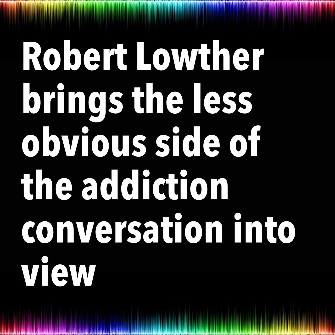 Robert Lowther brings the less obvious side of the addiction conversation into view