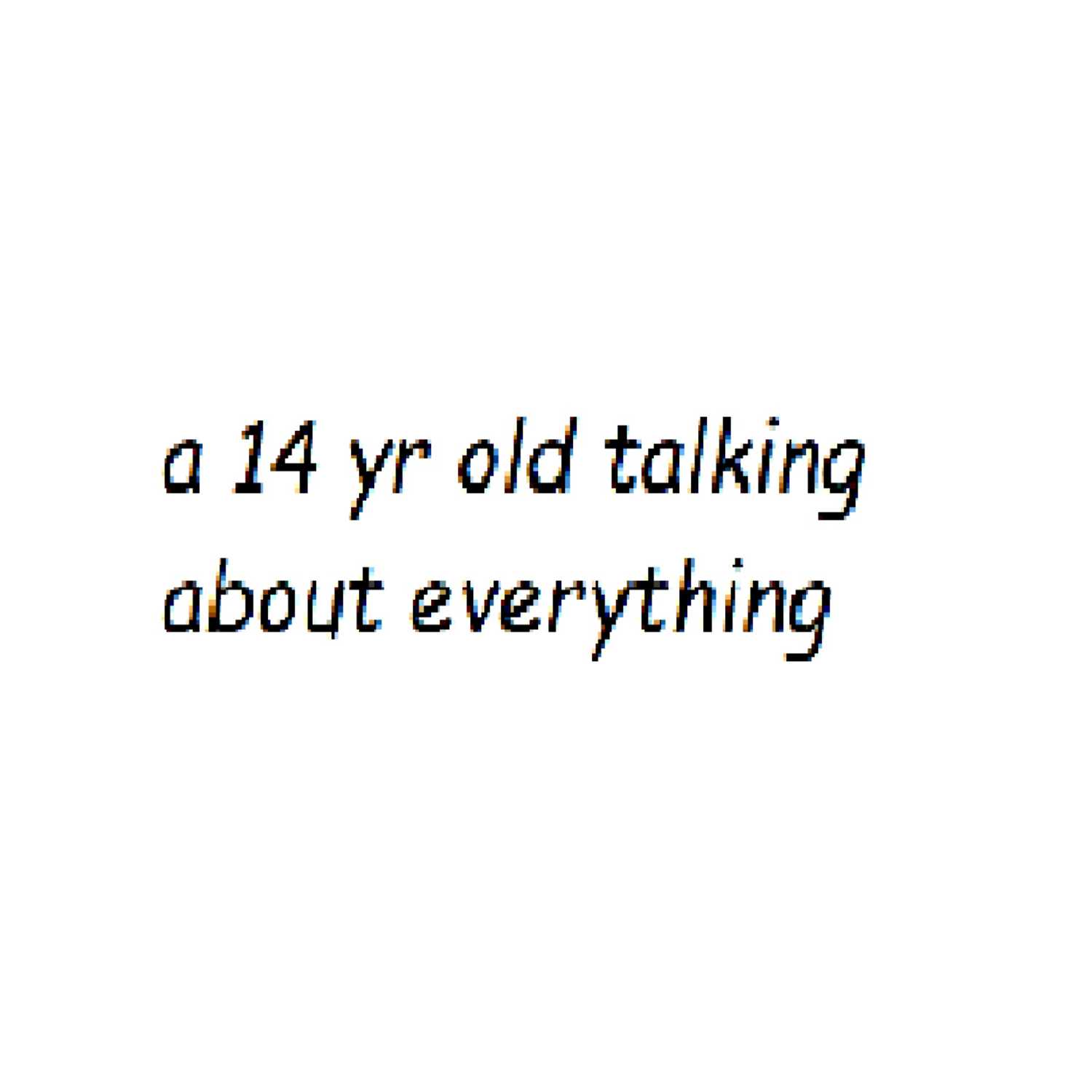 a 14 year old talking about everything 