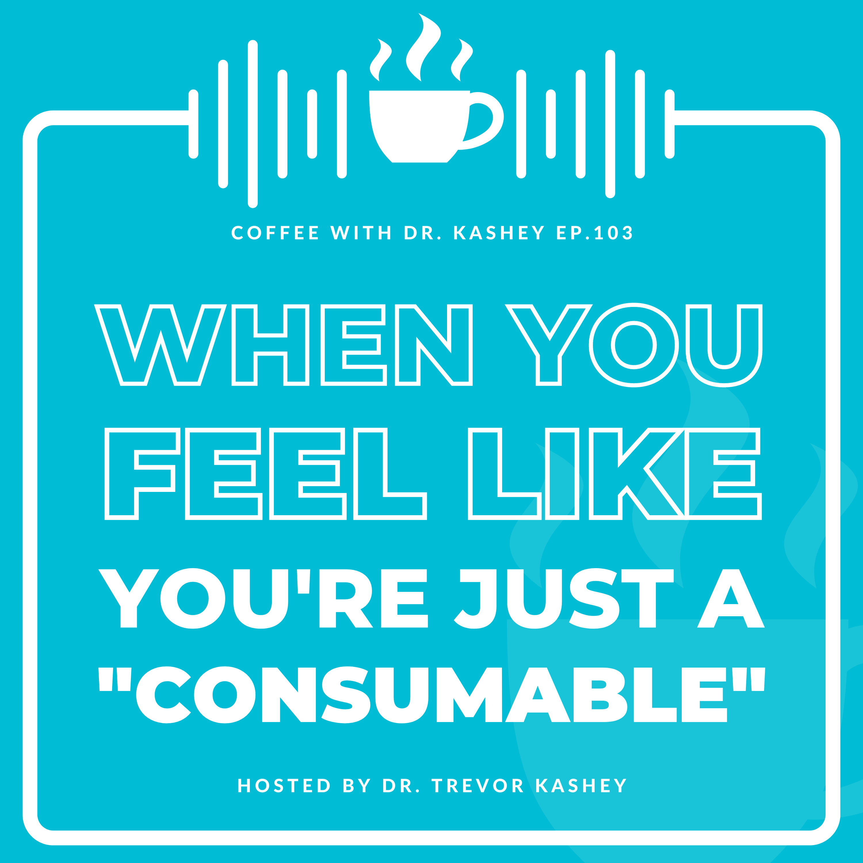 Ep# 103: When You Feel Like You’re Just a “Consumable”