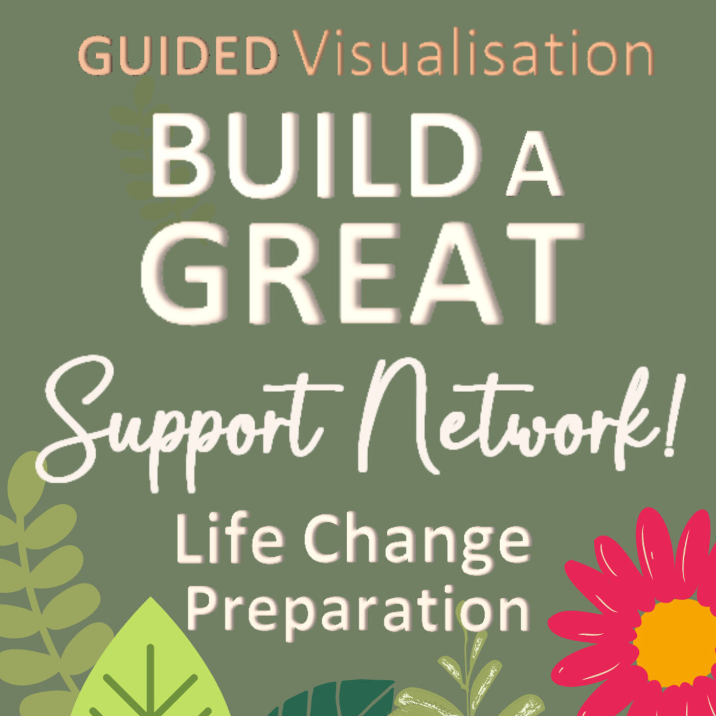 BUILD a GREAT Support Network Guided Visualisation Make Preparations for LIFE CHANGE