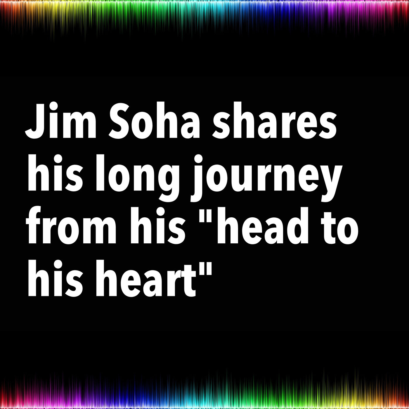 Jim Soha shares his long journey from his "head to his heart"