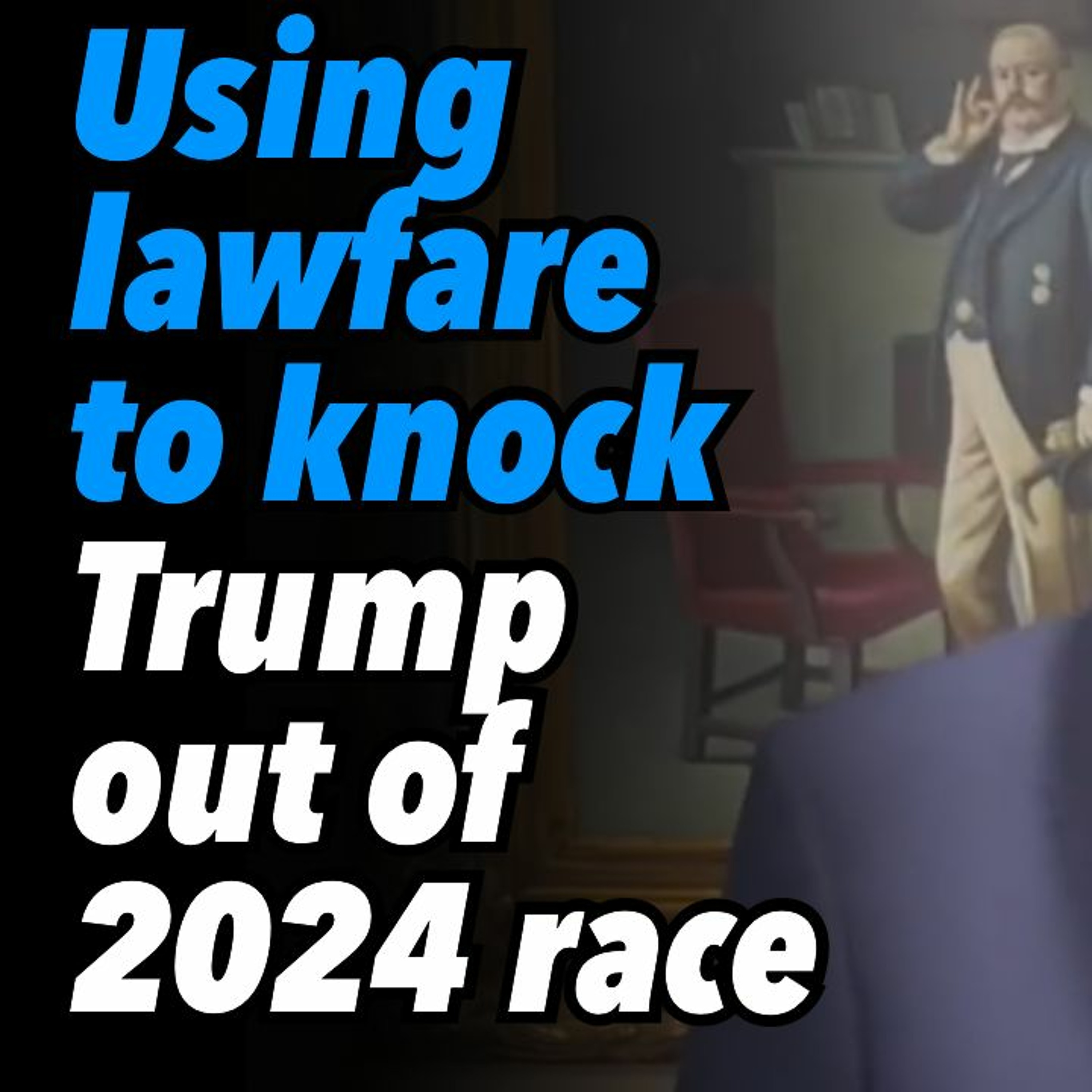 Using lawfare to knock Trump out of 2024 race