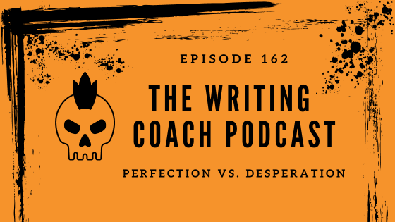 Perfection vs. Desperation -- The Writing Coach Episode 162