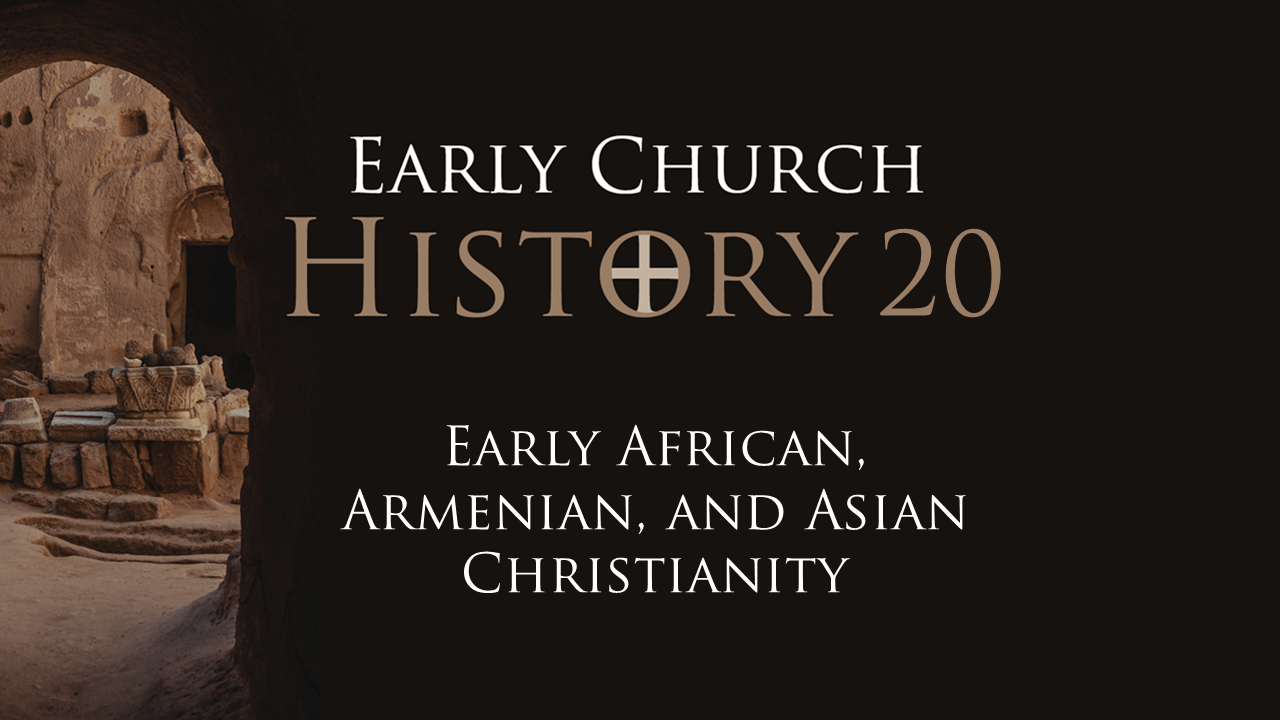 502 Early Church History 20: Early African, Armenian, and Asian Christianity