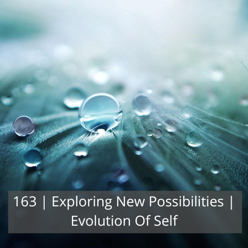 163 | Exploring New Possibilities | Evolution Of Self