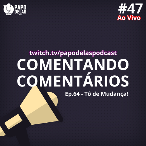 Comentando os Comentários #47 Ao vivo – #64 – Tô de Mudança!