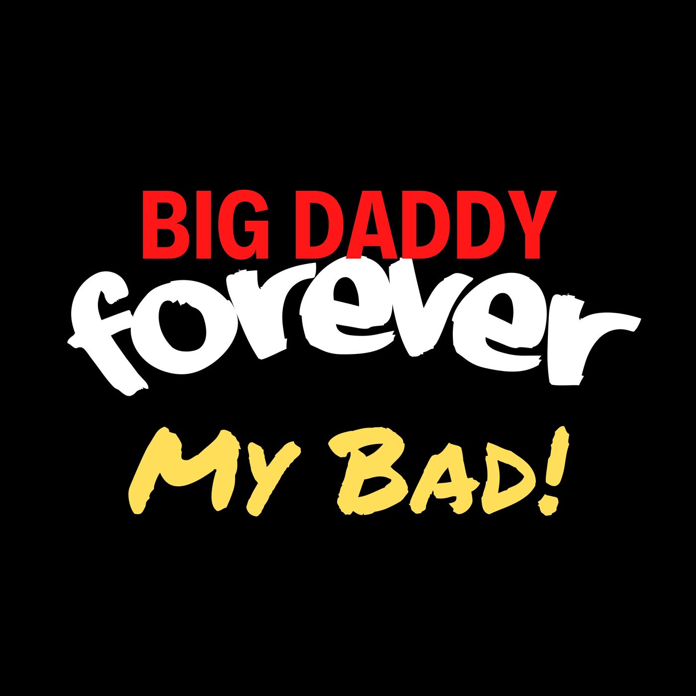 BIG DADDY FOREVER - MY BAD!