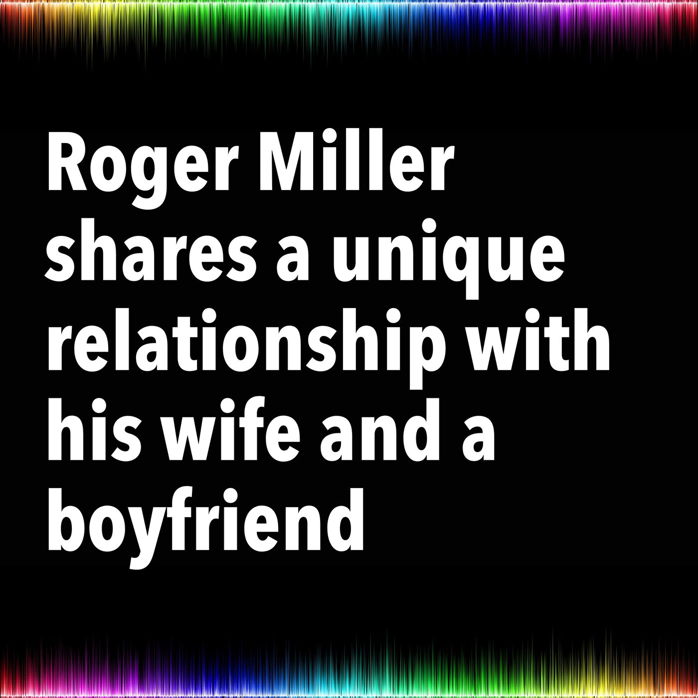 Roger Miller shares a unique relationship with his wife and a boyfriend