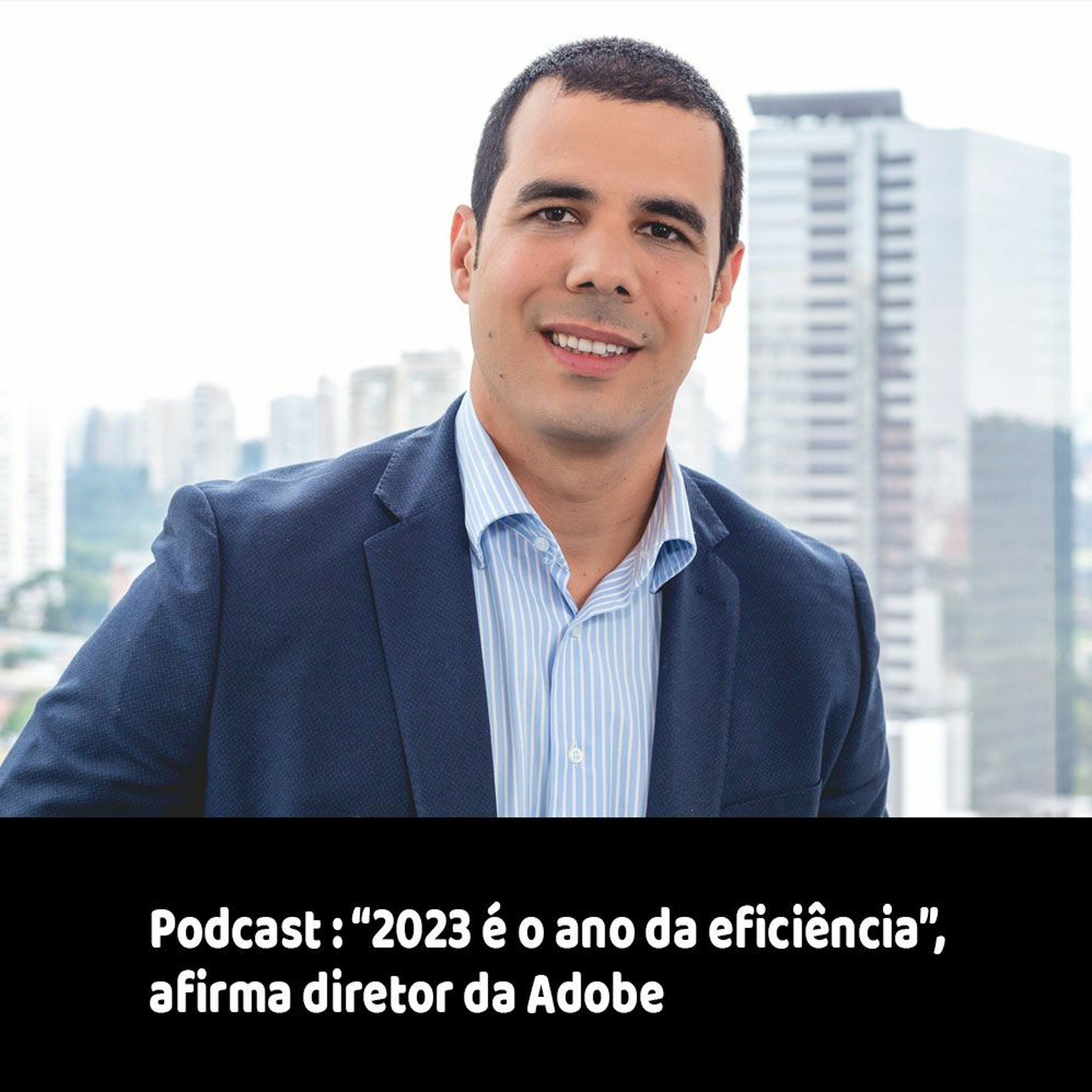 Podcast: “2023 é o ano da eficiência”, afirma diretor da Adobe