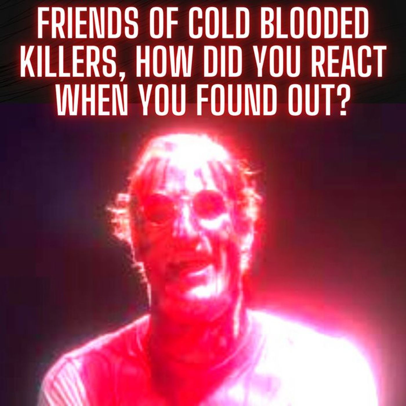 Friends of Cold Blooded Killers, How Did You React When You Found Out?