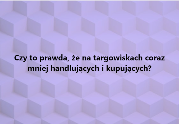 Czy to prawda, że na targowiskach coraz mniej handlujących i kupujących?