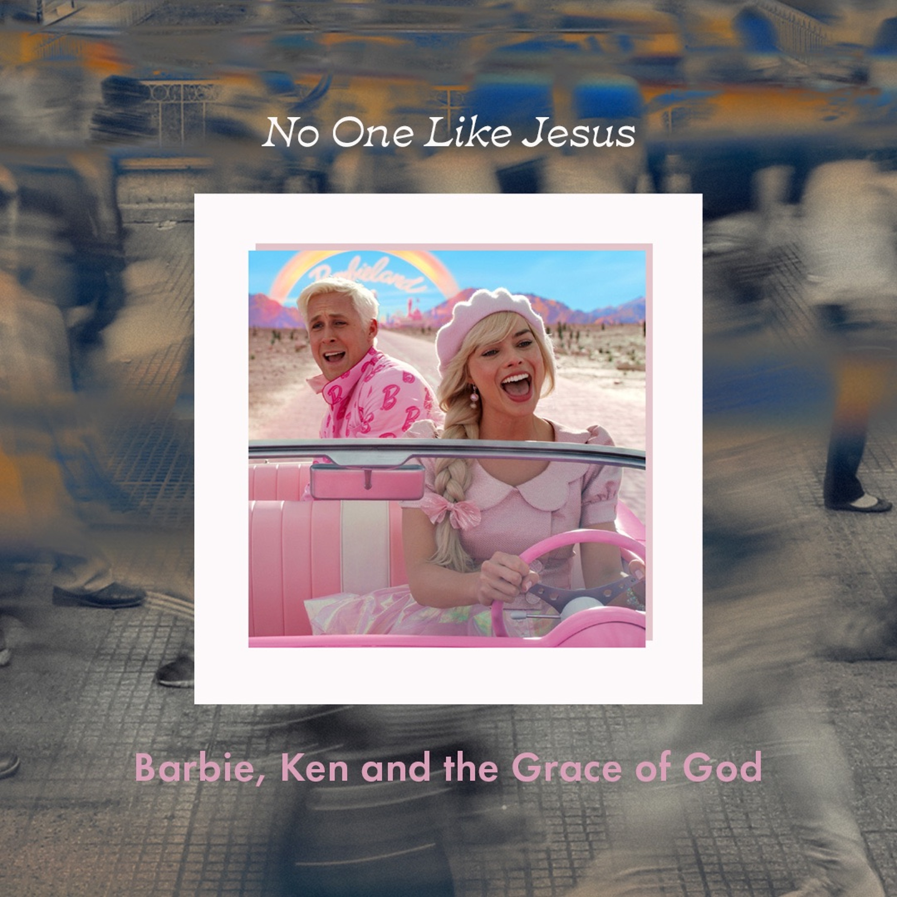 No One Like Jesus: Barbie, Ken And The Grace Of God | Ed Veale | 13 Aug 2023