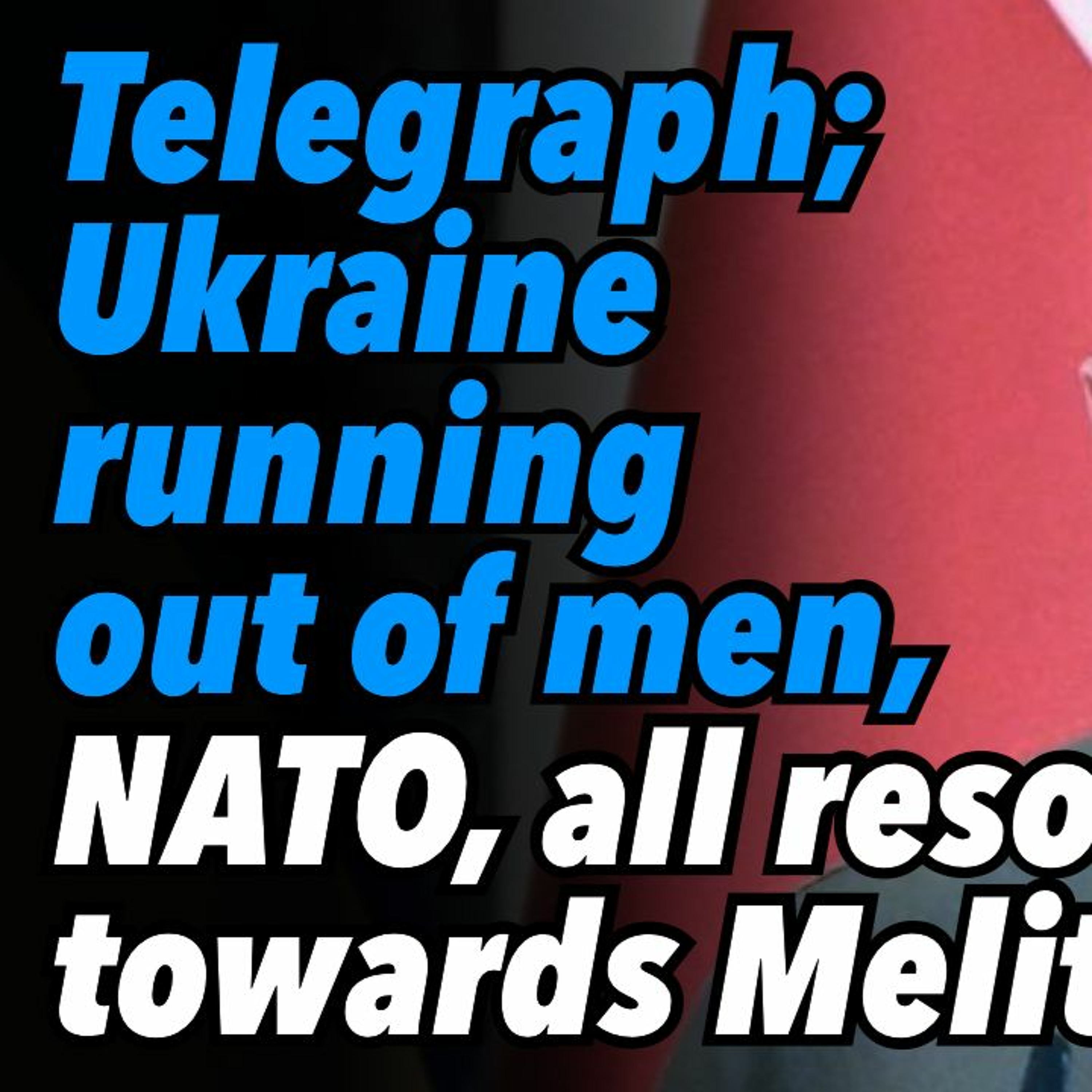 UK Telegraph; Ukraine running out of men. NATO, all resources towards Melitopol