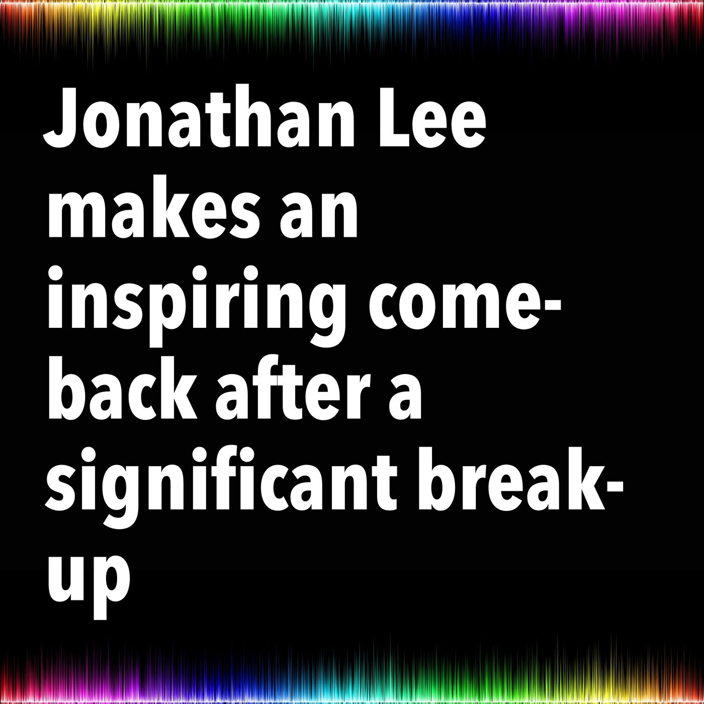 Jonathan Lee makes an inspiring come-back after a significant break-up