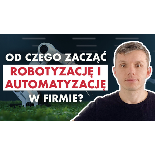 Automatyzacja i robotyzacja: jak je WDROŻYĆ do firmy? Jak wybrać WŁAŚCIWY PROCES?