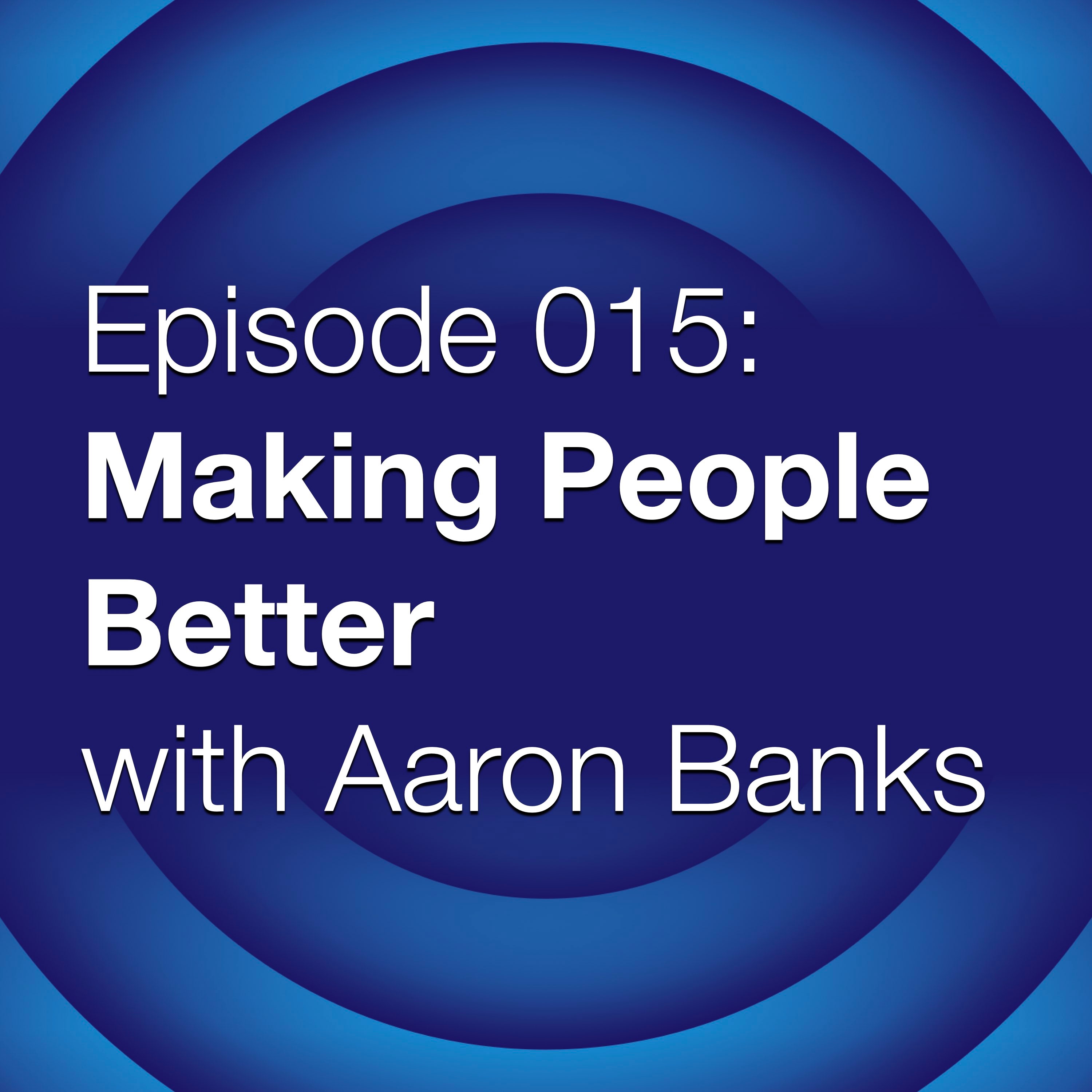 Episode 015:  Making People Better with Aaron Banks