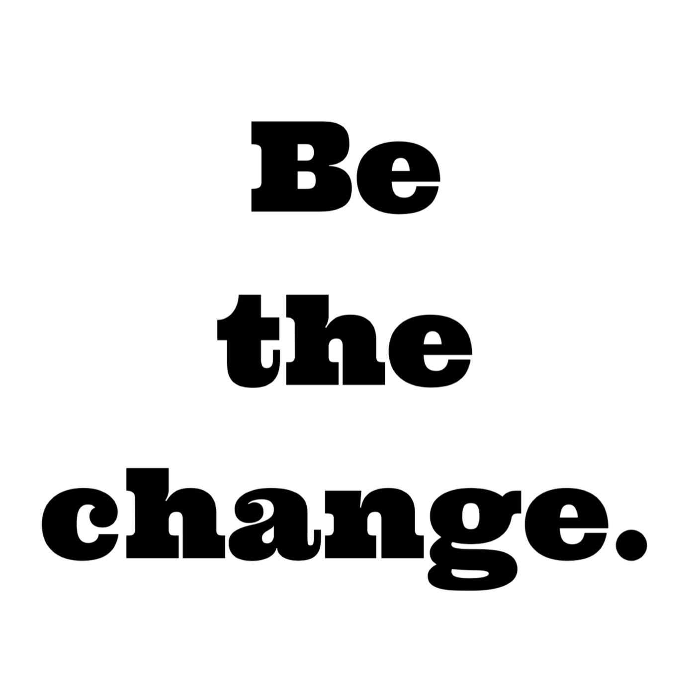 Be the change. 