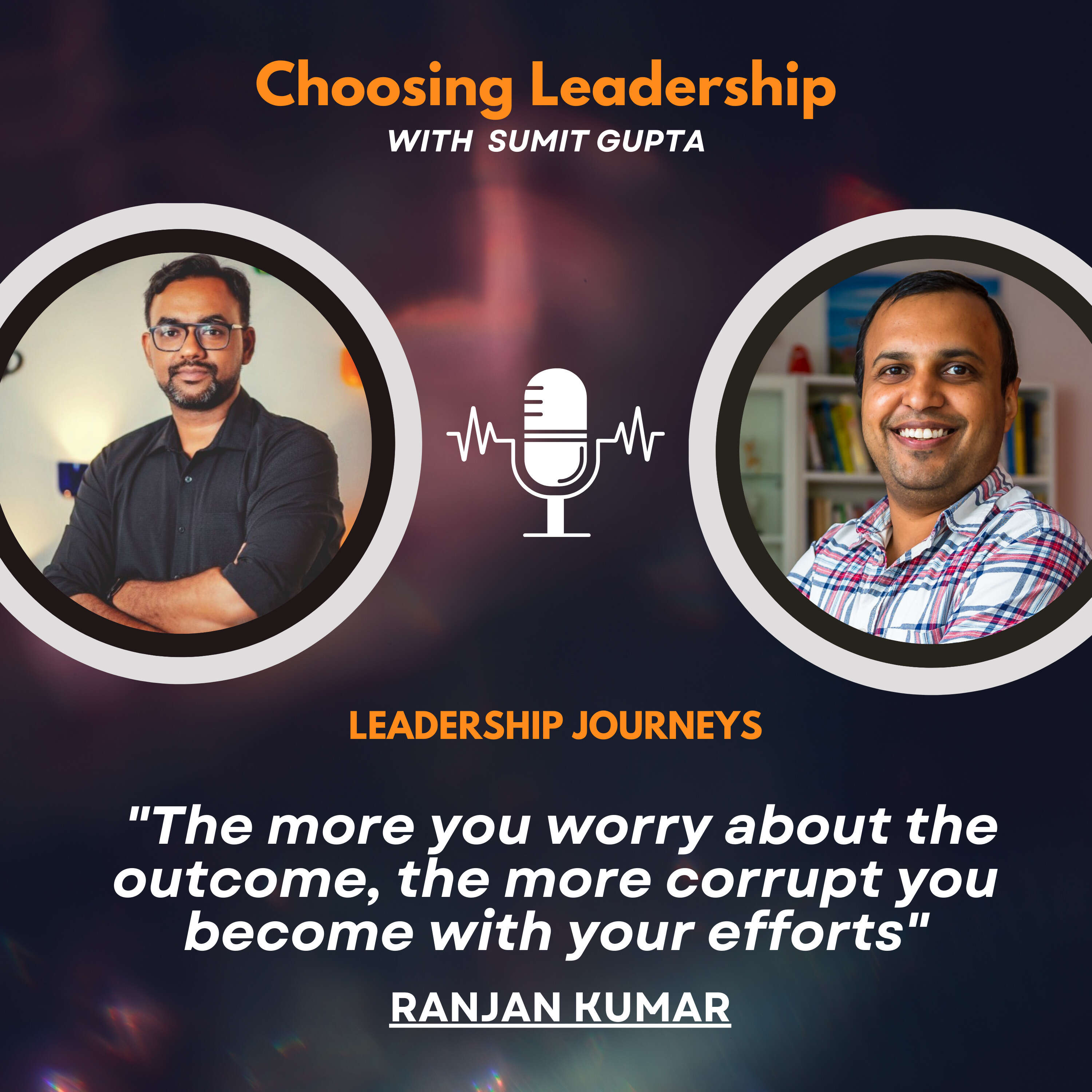 Leadership Journeys [118] - Ranjan Kumar - "The more you worry about the outcome, the more corrupt you become with your efforts"